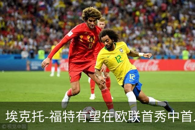 埃克托-福特有望在欧联首秀中首发，迎来职业生涯重要时刻