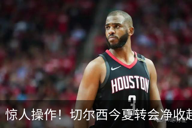 惊人操作！切尔西今夏转会净收超4亿欧元，预算瞩目