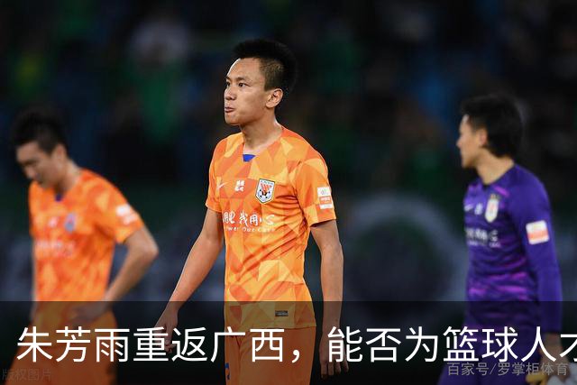 朱芳雨重返广西，能否为篮球人才打开新天地？