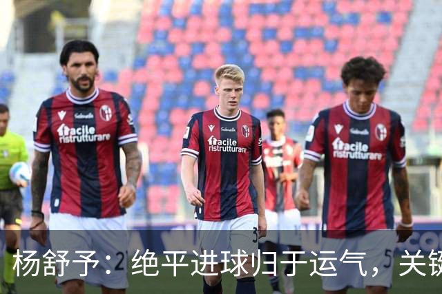 杨舒予：绝平进球归于运气，关键在于专注解决现场难题