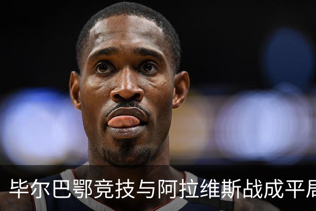 毕尔巴鄂竞技与阿拉维斯战成平局，尼科制造点球遗憾失机