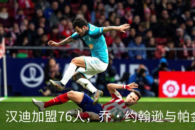 汉迪加盟76人，乔·约翰逊与帕金斯分析其潜在影响
