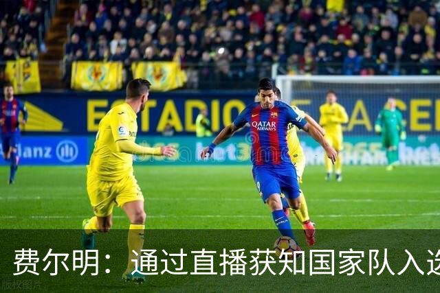 费尔明：通过直播获知国家队入选，称赞亚马尔是顶尖选手